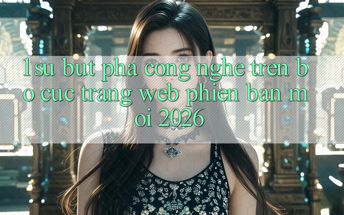 1. Sự Bứt Phá Công Nghệ Trên Bố cục Trang web Phiên bản mới 2026 1. Sự Bứt Phá Công Nghệ Trên Bố cục Trang web Phiên bản mới 2026