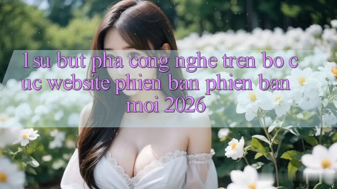 1. Sự Bứt Phá Công Nghệ Trên Bố cục Website Phiên bản phiên bản mới 2026 1. Sự Bứt Phá Công Nghệ Trên Bố cục Website Phiên bản phiên bản mới 2026