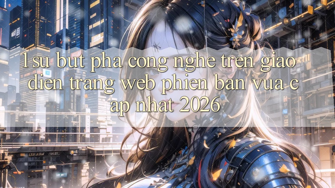 1. Sự Bứt Phá Công Nghệ Trên Giao Diện Trang web Phiên bản vừa cập nhật 2026