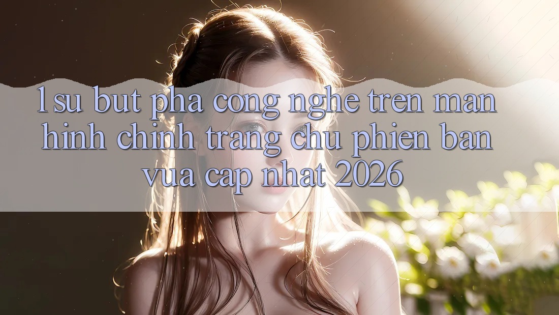 1. Sự Bứt Phá Công Nghệ Trên Màn hình chính Trang chủ Phiên bản vừa cập nhật 2026 1. Sự Bứt Phá Công Nghệ Trên Màn hình chính Trang chủ Phiên bản vừa cập nhật 2026