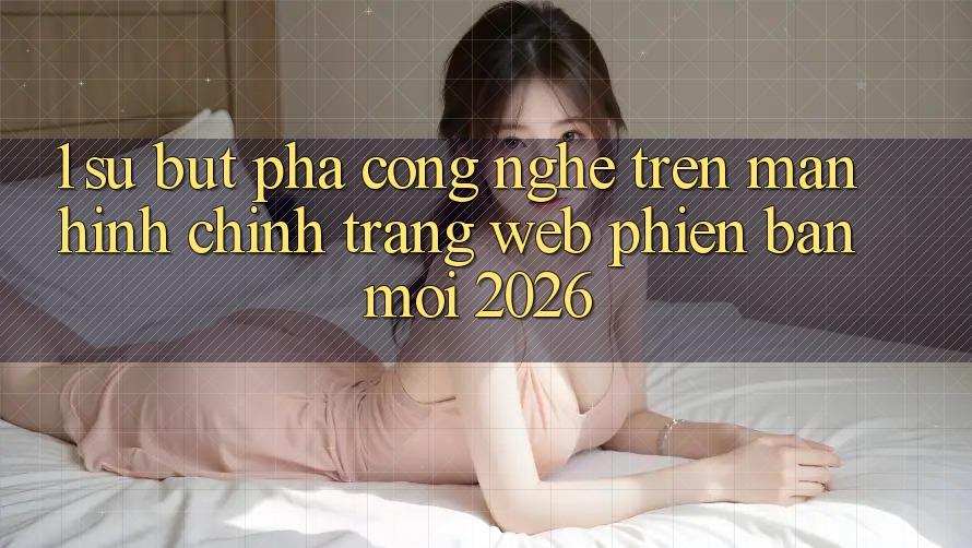 1. Sự Bứt Phá Công Nghệ Trên Màn hình chính Trang web Phiên bản mới 2026 1. Sự Bứt Phá Công Nghệ Trên Màn hình chính Trang web Phiên bản mới 2026