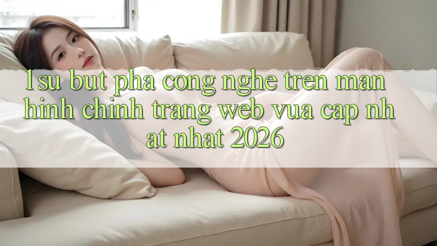 1. Sự Bứt Phá Công Nghệ Trên Màn hình chính Trang web Vừa cập nhật Nhất 2026