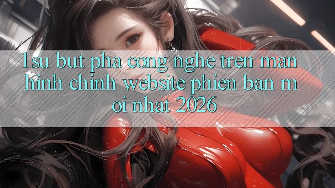 1. Sự Bứt Phá Công Nghệ Trên Màn hình chính Website Phiên bản mới Nhất 2026