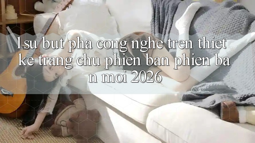 1. Sự Bứt Phá Công Nghệ Trên Thiết kế Trang chủ Phiên bản phiên bản mới 2026 1. Sự Bứt Phá Công Nghệ Trên Thiết kế Trang chủ Phiên bản phiên bản mới 2026