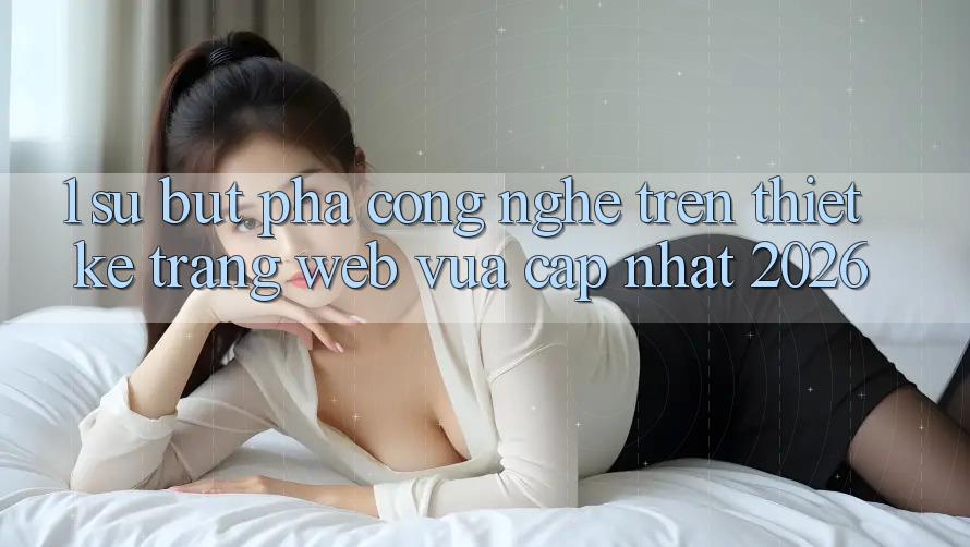 1. Sự Bứt Phá Công Nghệ Trên Thiết kế Trang web Vừa cập nhật 2026