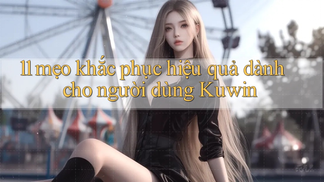 11 mẹo khắc phục hiệu quả dành cho người dùng Kuwin 11 mẹo khắc phục hiệu quả dành cho người dùng Kuwin