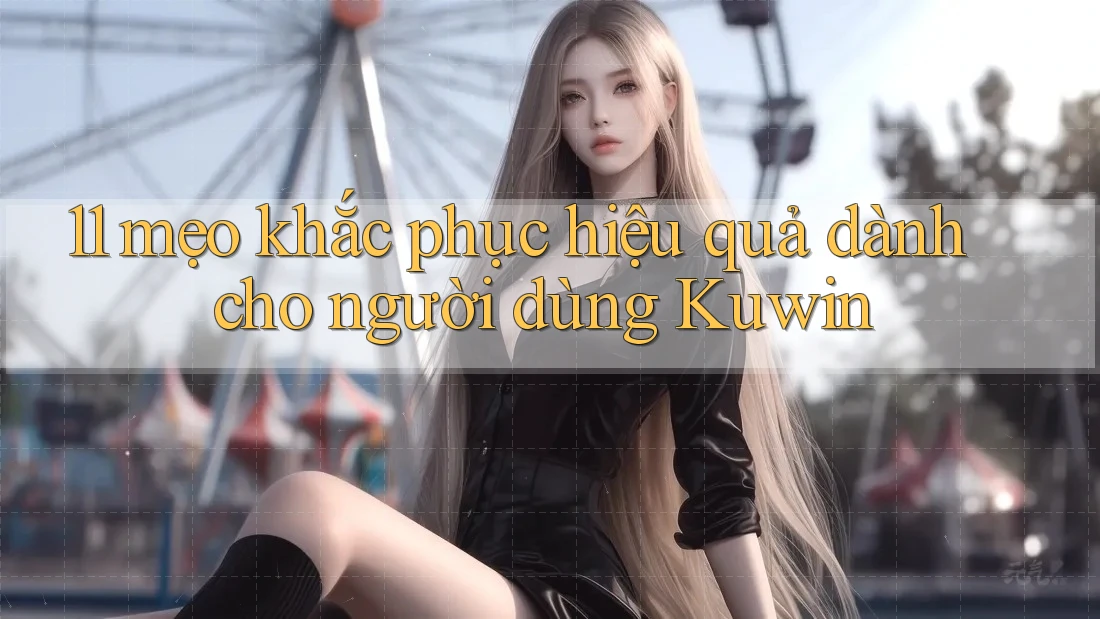 11 mẹo khắc phục hiệu quả dành cho người dùng Kuwin 11 mẹo khắc phục hiệu quả dành cho người dùng Kuwin