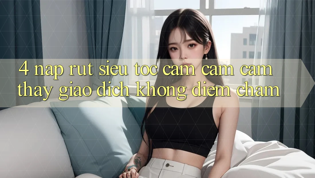 4. Nạp Rút Siêu Tốc - Cảm cảm cảm thấy Giao Dịch Không Điểm Chạm