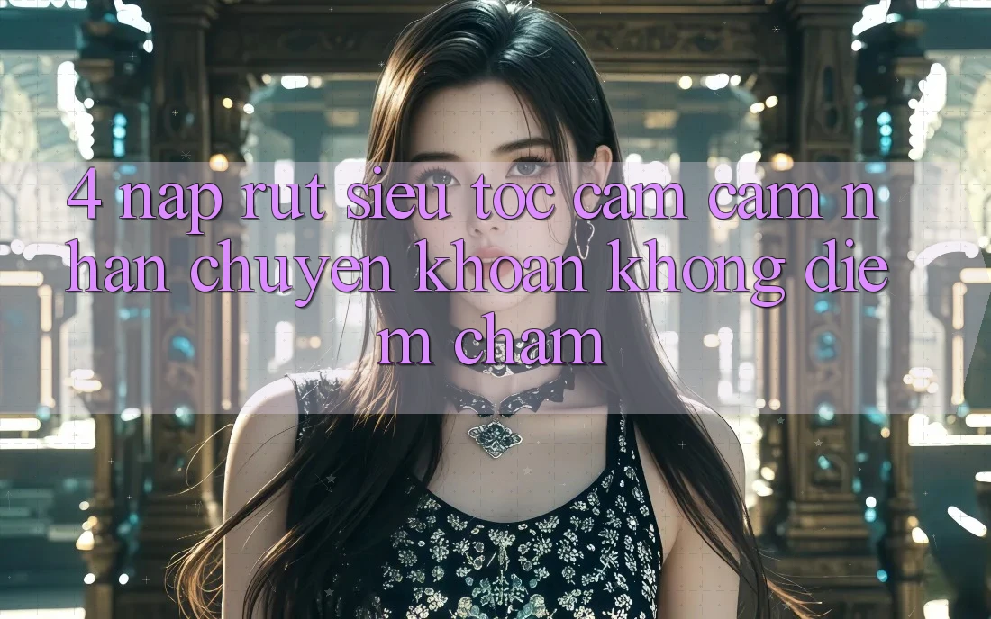 4. Nạp Rút Siêu Tốc - Cảm cảm nhận Chuyển khoản Không Điểm Chạm