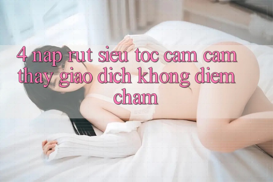 4. Nạp Rút Siêu Tốc - Cảm cảm thấy Giao Dịch Không Điểm Chạm