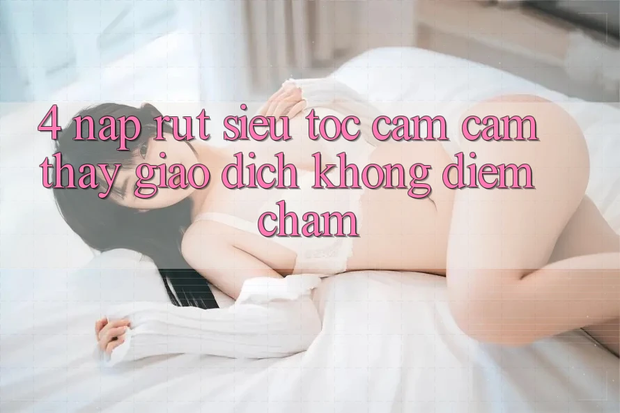 4. Nạp Rút Siêu Tốc - Cảm cảm thấy Giao Dịch Không Điểm Chạm