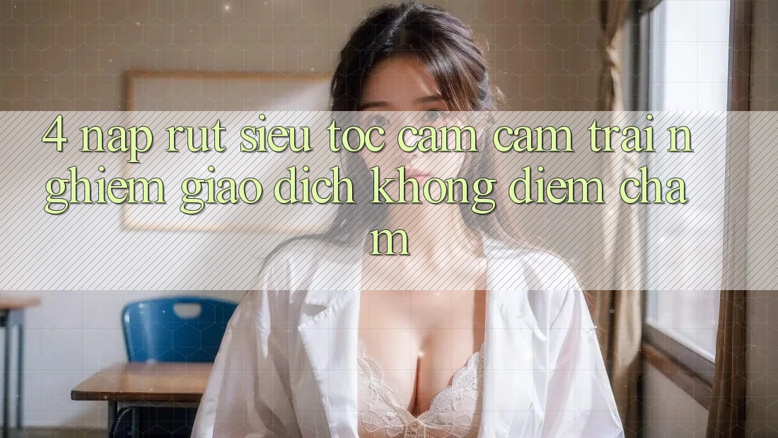 4. Nạp Rút Siêu Tốc - Cảm cảm trải nghiệm Giao Dịch Không Điểm Chạm