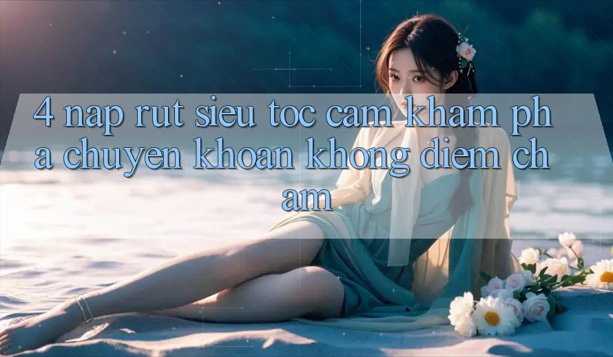 4. Nạp Rút Siêu Tốc - Cảm khám phá Chuyển khoản Không Điểm Chạm 4. Nạp Rút Siêu Tốc - Cảm khám phá Chuyển khoản Không Điểm Chạm