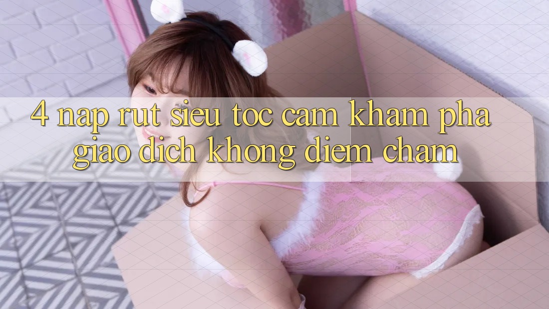 4. Nạp Rút Siêu Tốc - Cảm khám phá Giao Dịch Không Điểm Chạm