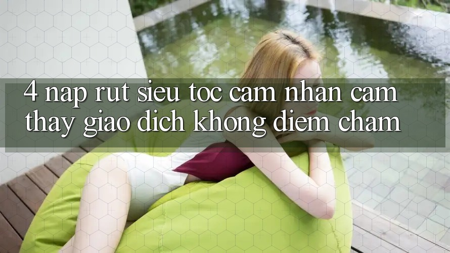 4. Nạp Rút Siêu Tốc - Cảm nhận cảm thấy Giao Dịch Không Điểm Chạm 4. Nạp Rút Siêu Tốc - Cảm nhận cảm thấy Giao Dịch Không Điểm Chạm