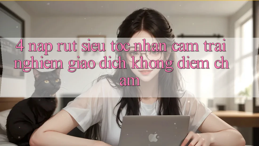 4. Nạp Rút Siêu Tốc - Nhận cảm trải nghiệm Giao Dịch Không Điểm Chạm 4. Nạp Rút Siêu Tốc - Nhận cảm trải nghiệm Giao Dịch Không Điểm Chạm