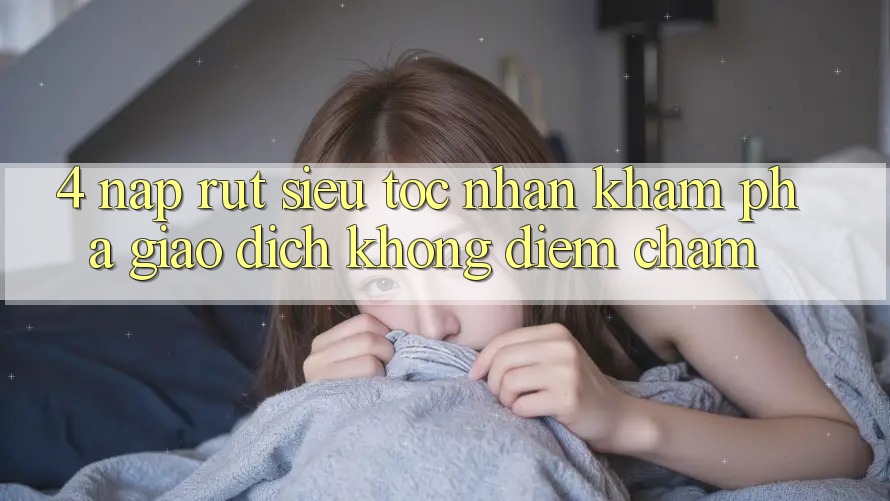 4. Nạp Rút Siêu Tốc - Nhận khám phá Giao Dịch Không Điểm Chạm 4. Nạp Rút Siêu Tốc - Nhận khám phá Giao Dịch Không Điểm Chạm