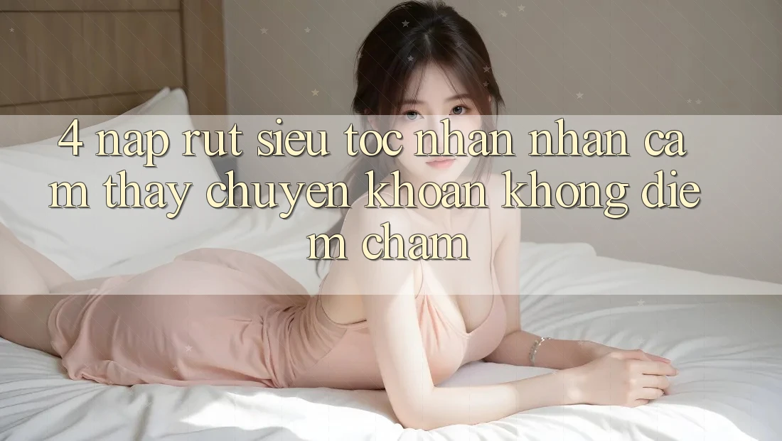 4. Nạp Rút Siêu Tốc - Nhận nhận cảm thấy Chuyển khoản Không Điểm Chạm 4. Nạp Rút Siêu Tốc - Nhận nhận cảm thấy Chuyển khoản Không Điểm Chạm