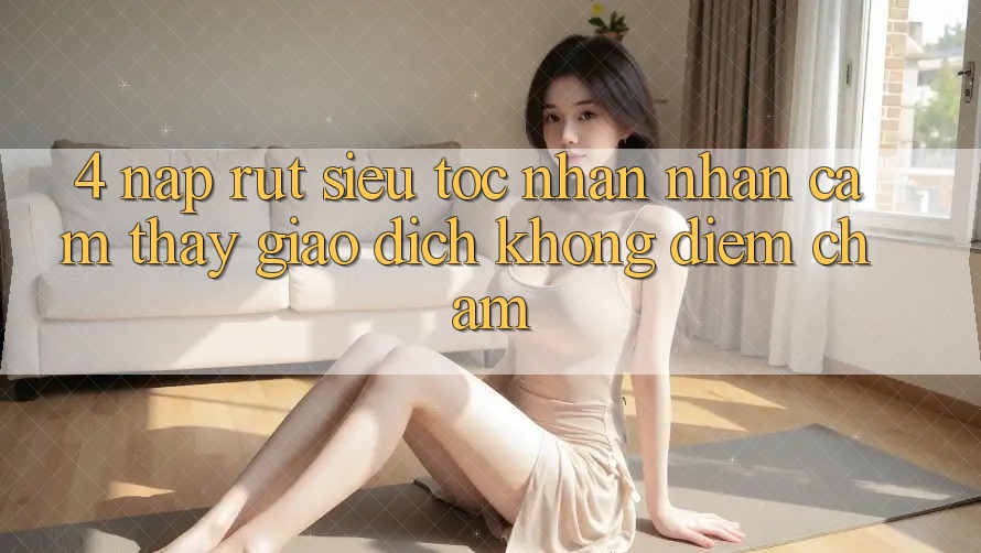 4. Nạp Rút Siêu Tốc - Nhận nhận cảm thấy Giao Dịch Không Điểm Chạm