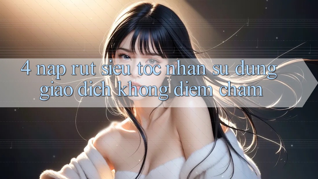 4. Nạp Rút Siêu Tốc - Nhận sử dụng Giao dịch Không Điểm Chạm