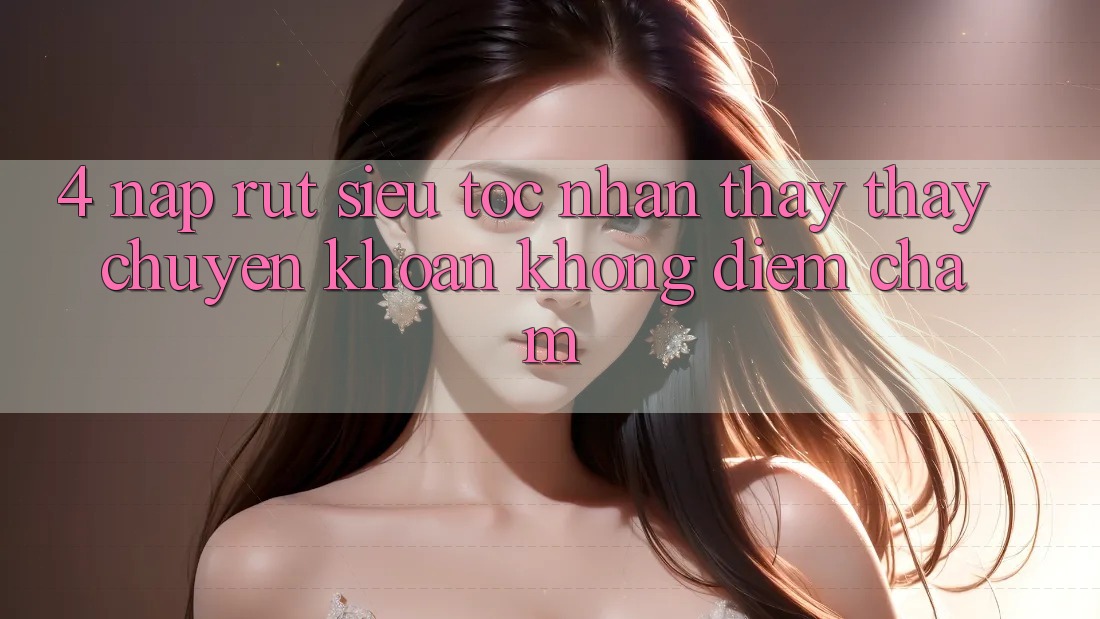 4. Nạp Rút Siêu Tốc - Nhận thấy thấy Chuyển khoản Không Điểm Chạm 4. Nạp Rút Siêu Tốc - Nhận thấy thấy Chuyển khoản Không Điểm Chạm
