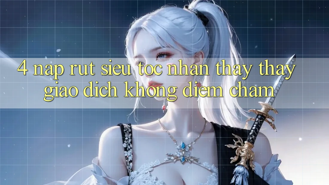 4. Nạp Rút Siêu Tốc - Nhận thấy thấy Giao Dịch Không Điểm Chạm 4. Nạp Rút Siêu Tốc - Nhận thấy thấy Giao Dịch Không Điểm Chạm