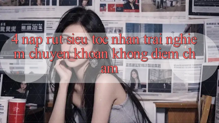 4. Nạp Rút Siêu Tốc - Nhận trải nghiệm Chuyển khoản Không Điểm Chạm 4. Nạp Rút Siêu Tốc - Nhận trải nghiệm Chuyển khoản Không Điểm Chạm