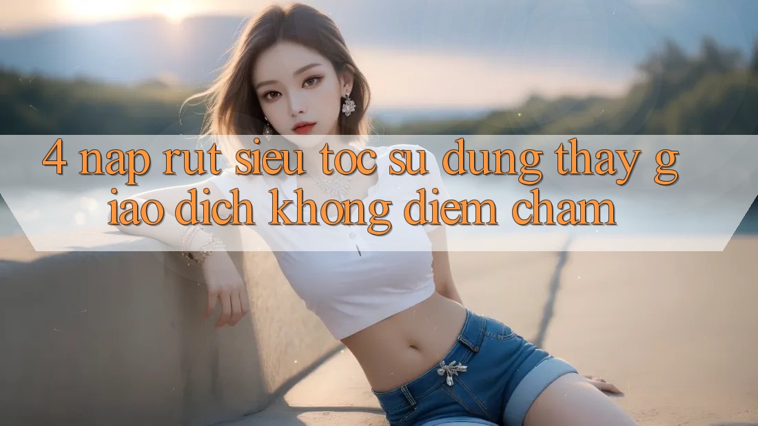 4. Nạp Rút Siêu Tốc - Sử dụng thấy Giao Dịch Không Điểm Chạm
