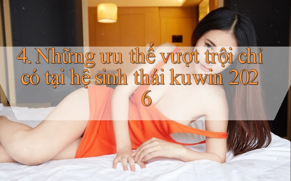 4. Những ưu thế vượt trội chỉ có tại hệ sinh thái kuwin 2026 4. Những ưu thế vượt trội chỉ có tại hệ sinh thái kuwin 2026