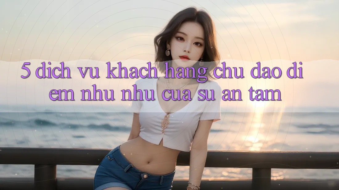5. Dịch Vụ Khách Hàng Chu Đáo - Điểm Như như Của Sự An Tâm