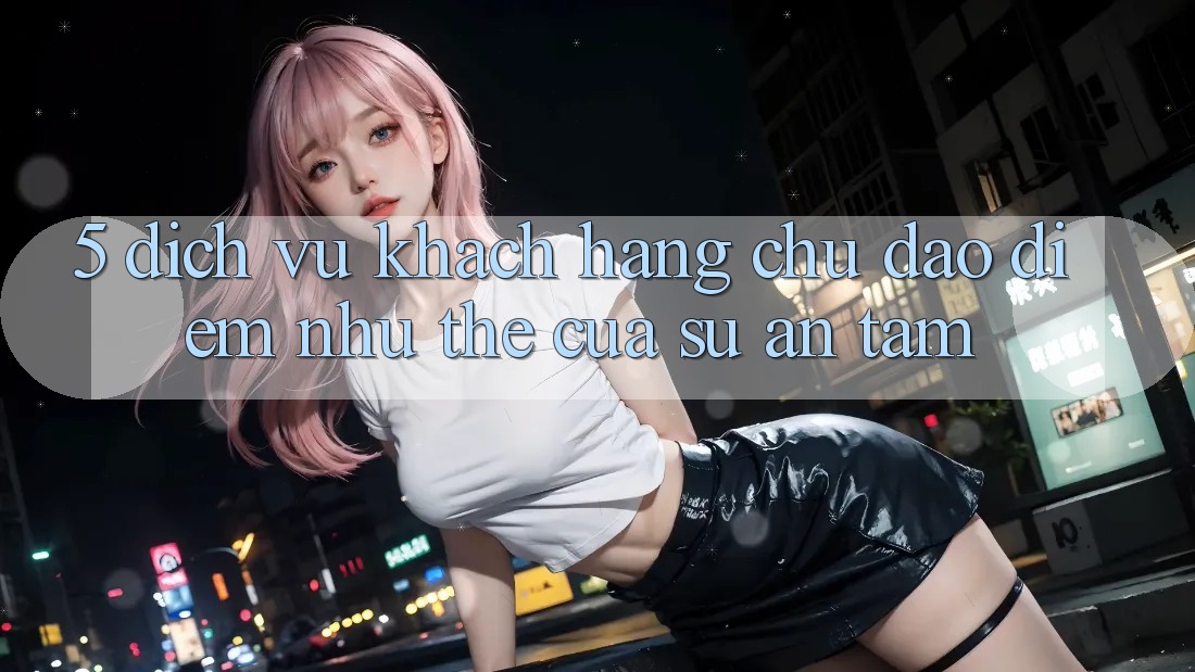 5. Dịch Vụ Khách Hàng Chu Đáo - Điểm Như thể Của Sự An Tâm 5. Dịch Vụ Khách Hàng Chu Đáo - Điểm Như thể Của Sự An Tâm