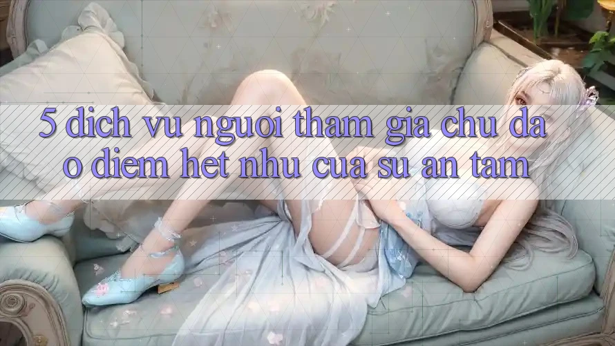 5. Dịch Vụ Người tham gia Chu Đáo - Điểm Hệt như Của Sự An Tâm