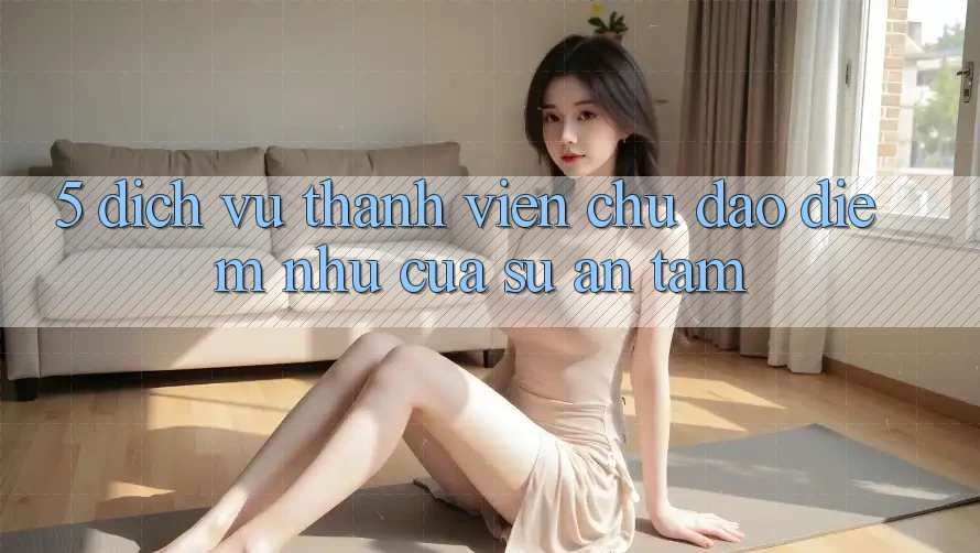 5. Dịch Vụ Thành viên Chu Đáo - Điểm Như Của Sự An Tâm 5. Dịch Vụ Thành viên Chu Đáo - Điểm Như Của Sự An Tâm