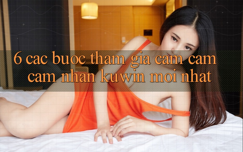 6. Các bước Tham Gia Cảm cảm cảm nhận Kuwin Mới Nhất