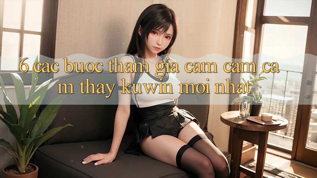 6. Các bước Tham Gia Cảm cảm cảm thấy Kuwin Mới Nhất 6. Các bước Tham Gia Cảm cảm cảm thấy Kuwin Mới Nhất