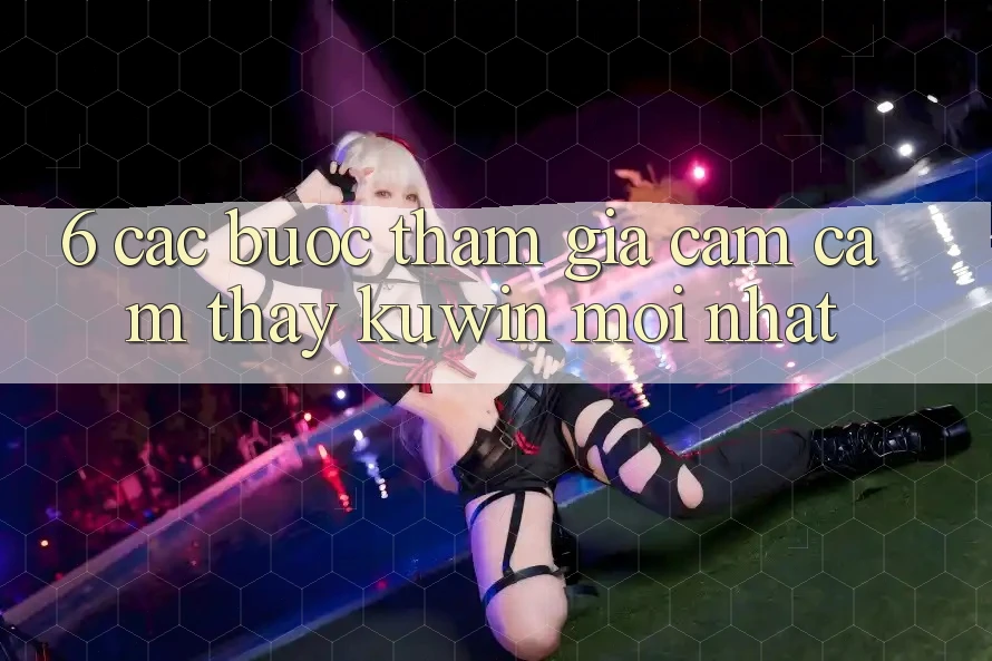 6. Các bước Tham Gia Cảm cảm thấy Kuwin Mới Nhất
