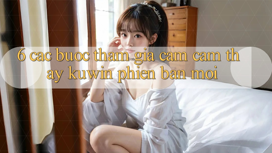6. Các bước Tham Gia Cảm cảm thấy Kuwin Phiên bản mới