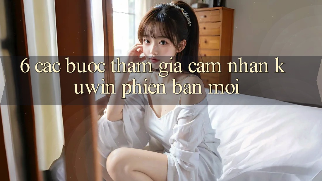 6. Các bước Tham Gia Cảm nhận Kuwin Phiên bản mới 6. Các bước Tham Gia Cảm nhận Kuwin Phiên bản mới