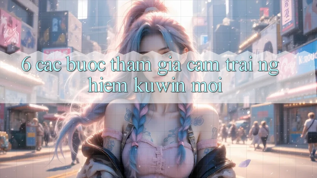 6. Các bước Tham Gia Cảm trải nghiệm Kuwin Mới 6. Các bước Tham Gia Cảm trải nghiệm Kuwin Mới