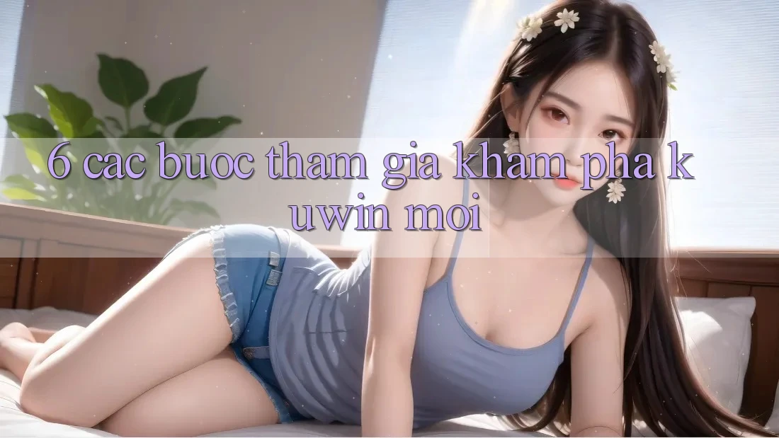 6. Các bước Tham Gia Khám phá Kuwin Mới 6. Các bước Tham Gia Khám phá Kuwin Mới