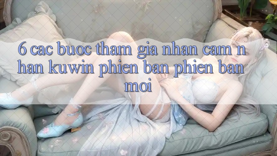 6. Các bước Tham Gia Nhận cảm nhận Kuwin Phiên bản phiên bản mới 6. Các bước Tham Gia Nhận cảm nhận Kuwin Phiên bản phiên bản mới