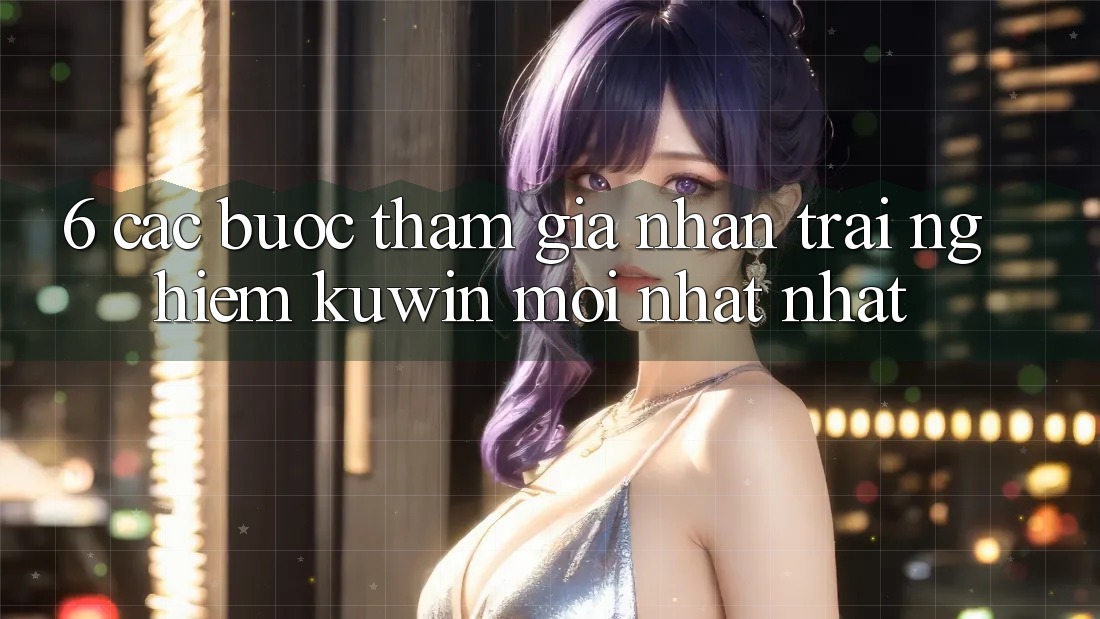 6. Các bước Tham Gia Nhận trải nghiệm Kuwin Mới nhất Nhất