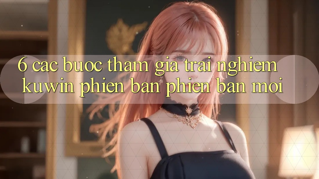 6. Các bước Tham Gia Trải Nghiệm Kuwin Phiên bản phiên bản mới 6. Các bước Tham Gia Trải Nghiệm Kuwin Phiên bản phiên bản mới