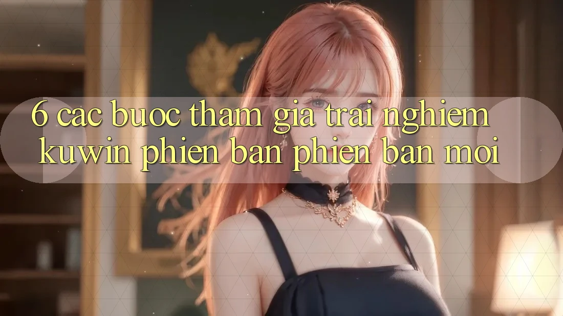 6. Các bước Tham Gia Trải Nghiệm Kuwin Phiên bản phiên bản mới 6. Các bước Tham Gia Trải Nghiệm Kuwin Phiên bản phiên bản mới
