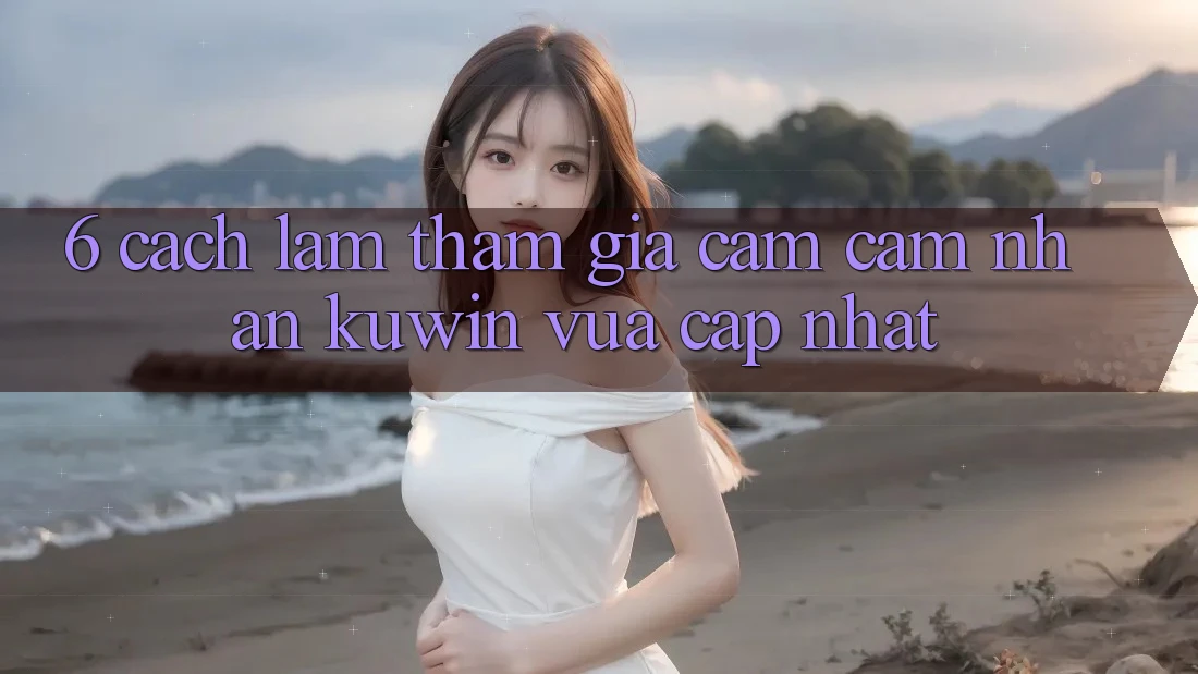 6. Cách làm Tham Gia Cảm cảm nhận Kuwin Vừa cập nhật 6. Cách làm Tham Gia Cảm cảm nhận Kuwin Vừa cập nhật