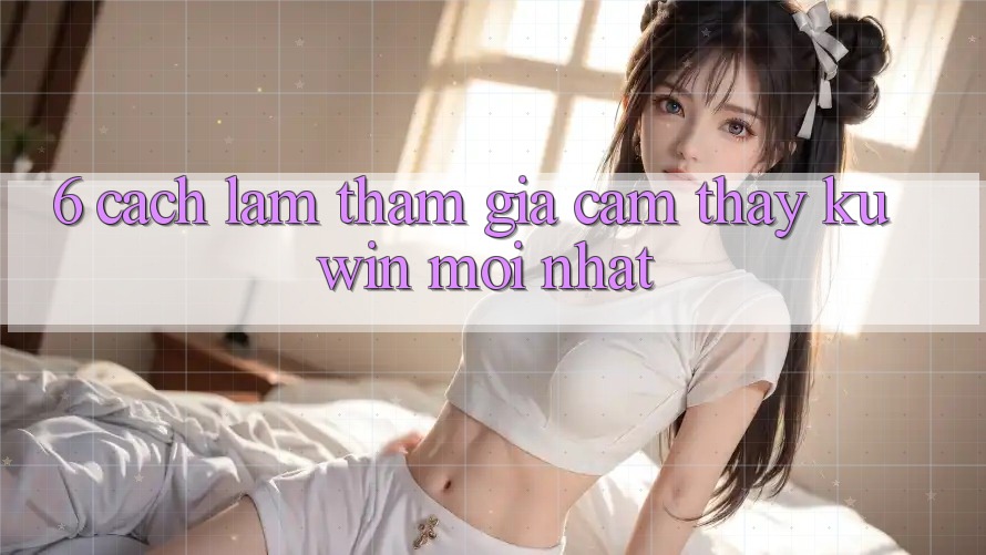 6. Cách làm Tham Gia Cảm thấy Kuwin Mới Nhất