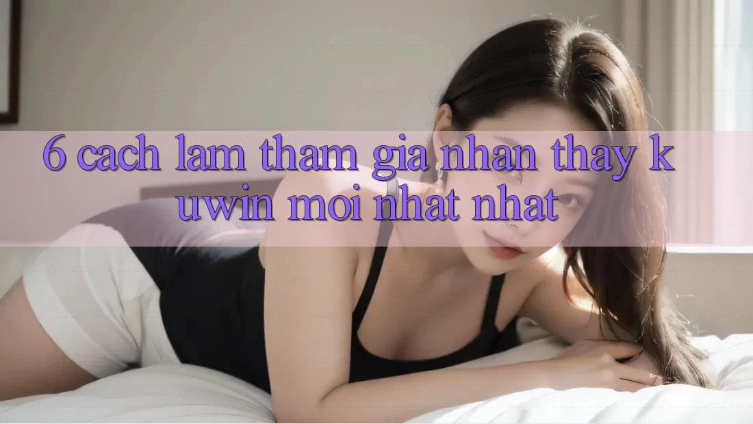 6. Cách làm Tham Gia Nhận thấy Kuwin Mới nhất Nhất