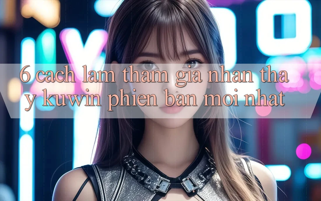 6. Cách làm Tham Gia Nhận thấy Kuwin Phiên bản mới Nhất 6. Cách làm Tham Gia Nhận thấy Kuwin Phiên bản mới Nhất