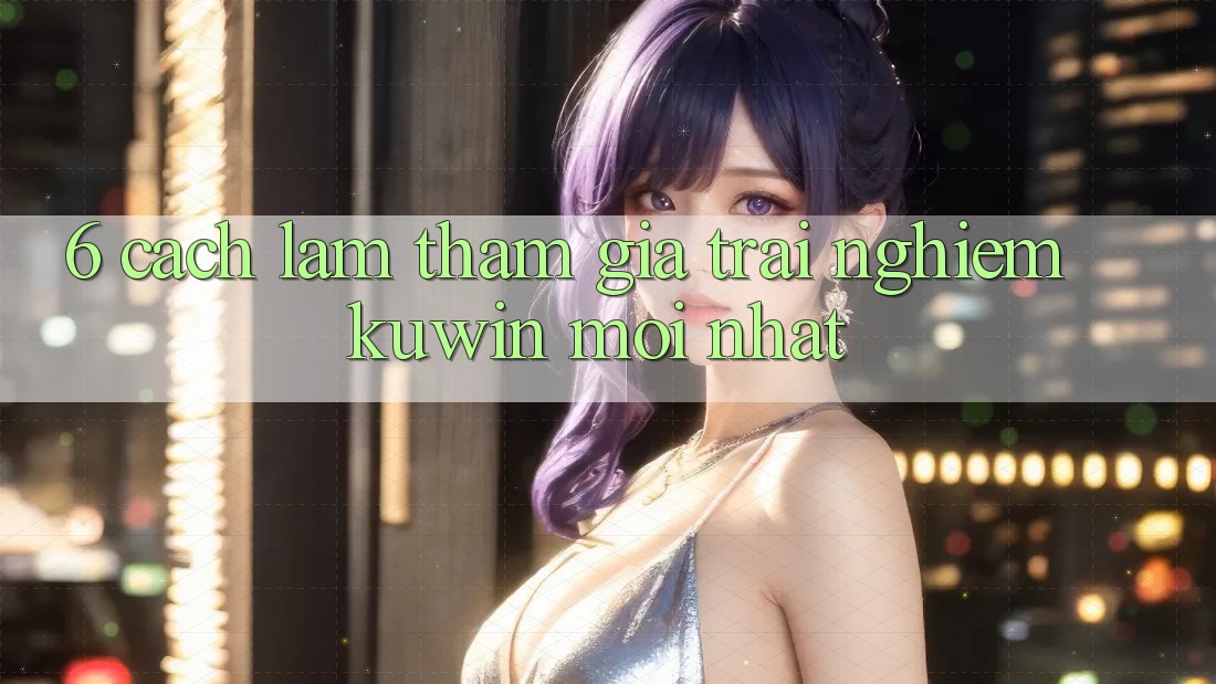 6. Cách làm Tham Gia Trải nghiệm Kuwin Mới Nhất