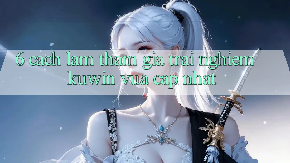 6. Cách làm Tham Gia Trải Nghiệm Kuwin Vừa cập nhật